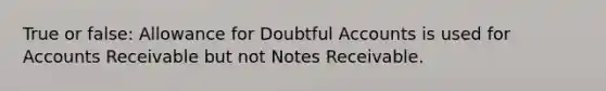 True or false: Allowance for Doubtful Accounts is used for Accounts Receivable but not Notes Receivable.