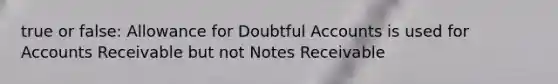 true or false: Allowance for Doubtful Accounts is used for Accounts Receivable but not Notes Receivable