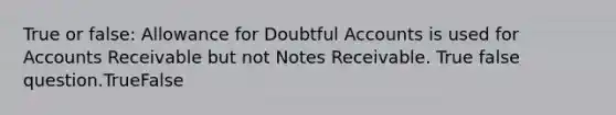 True or false: Allowance for Doubtful Accounts is used for Accounts Receivable but not Notes Receivable. True false question.TrueFalse