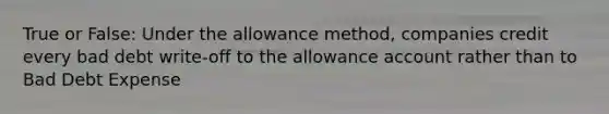 True or False: Under the allowance method, companies credit every bad debt write-off to the allowance account rather than to Bad Debt Expense