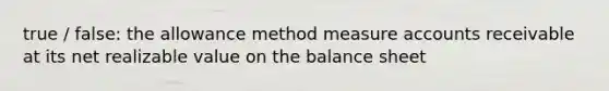 true / false: the allowance method measure accounts receivable at its net realizable value on the balance sheet