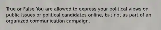 True or False You are allowed to express your political views on public issues or political candidates online, but not as part of an organized communication campaign.