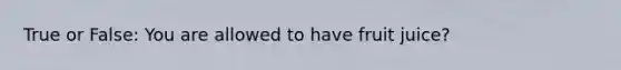 True or False: You are allowed to have fruit juice?