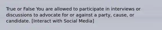 True or False You are allowed to participate in interviews or discussions to advocate for or against a party, cause, or candidate. [Interact with Social Media]