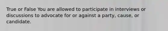 True or False You are allowed to participate in interviews or discussions to advocate for or against a party, cause, or candidate.