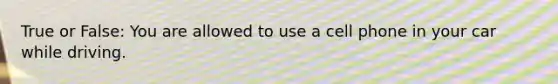 True or False: You are allowed to use a cell phone in your car while driving.