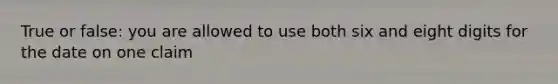 True or false: you are allowed to use both six and eight digits for the date on one claim