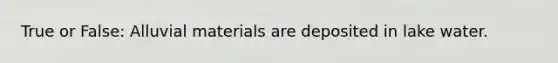 True or False: Alluvial materials are deposited in lake water.