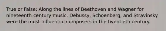 True or False: Along the lines of Beethoven and Wagner for nineteenth-century music, Debussy, Schoenberg, and Stravinsky were the most influential composers in the twentieth century.