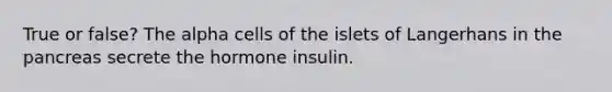 True or false? The alpha cells of the islets of Langerhans in the pancreas secrete the hormone insulin.