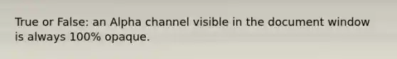 True or False: an Alpha channel visible in the document window is always 100% opaque.