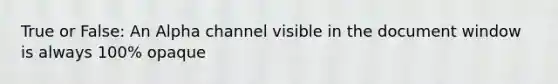 True or False: An Alpha channel visible in the document window is always 100% opaque