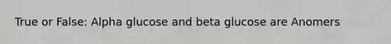 True or False: Alpha glucose and beta glucose are Anomers