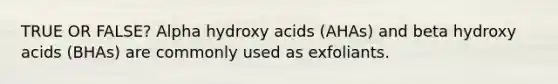 TRUE OR FALSE? Alpha hydroxy acids (AHAs) and beta hydroxy acids (BHAs) are commonly used as exfoliants.