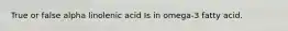 True or false alpha linolenic acid Is in omega-3 fatty acid.