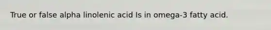 True or false alpha linolenic acid Is in omega-3 fatty acid.