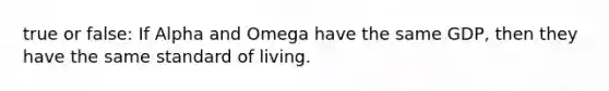 true or false: If Alpha and Omega have the same GDP, then they have the same standard of living.