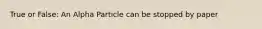 True or False: An Alpha Particle can be stopped by paper