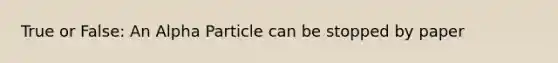 True or False: An Alpha Particle can be stopped by paper