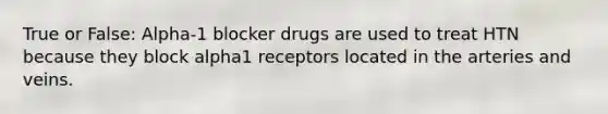 True or False: Alpha-1 blocker drugs are used to treat HTN because they block alpha1 receptors located in the arteries and veins.