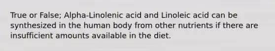 True or False; Alpha-Linolenic acid and Linoleic acid can be synthesized in the human body from other nutrients if there are insufficient amounts available in the diet.