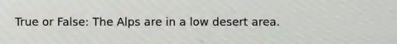 True or False: The Alps are in a low desert area.