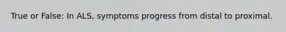 True or False: In ALS, symptoms progress from distal to proximal.