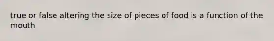 true or false altering the size of pieces of food is a function of <a href='https://www.questionai.com/knowledge/krBoWYDU6j-the-mouth' class='anchor-knowledge'>the mouth</a>