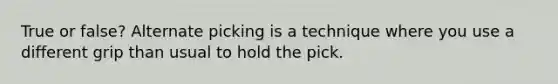 True or false? Alternate picking is a technique where you use a different grip than usual to hold the pick.