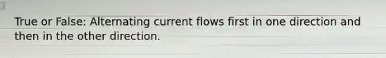 True or False: Alternating current flows first in one direction and then in the other direction.