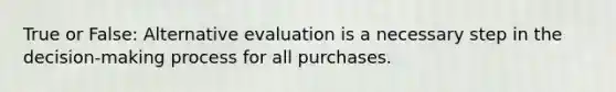 True or False: Alternative evaluation is a necessary step in the decision-making process for all purchases.