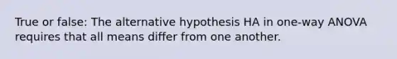 True or false: The alternative hypothesis HA in one-way ANOVA requires that all means differ from one another.