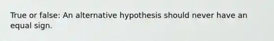 True or false: An alternative hypothesis should never have an equal sign.