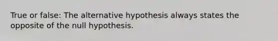 True or false: The alternative hypothesis always states the opposite of the null hypothesis.