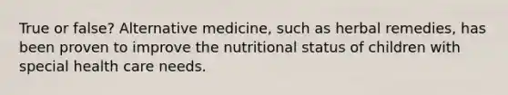 True or false? Alternative medicine, such as herbal remedies, has been proven to improve the nutritional status of children with special health care needs.