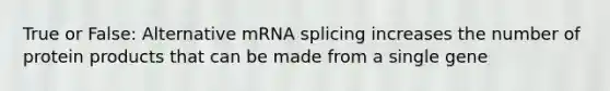 True or False: Alternative mRNA splicing increases the number of protein products that can be made from a single gene