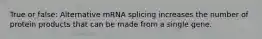 True or false: Alternative mRNA splicing increases the number of protein products that can be made from a single gene.