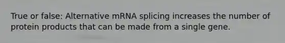 True or false: Alternative mRNA splicing increases the number of protein products that can be made from a single gene.