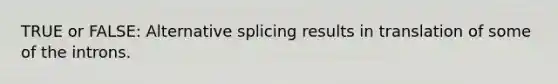 TRUE or FALSE: Alternative splicing results in translation of some of the introns.