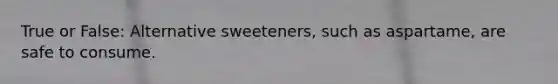 True or False: Alternative sweeteners, such as aspartame, are safe to consume.