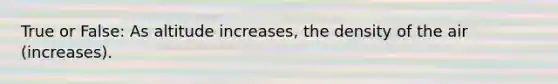 True or False: As altitude increases, the density of the air (increases).