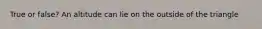 True or false? An altitude can lie on the outside of the triangle