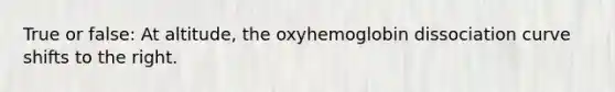 True or false: At altitude, the oxyhemoglobin dissociation curve shifts to the right.