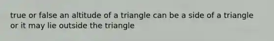 true or false an altitude of a triangle can be a side of a triangle or it may lie outside the triangle