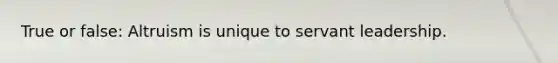 True or false: Altruism is unique to servant leadership.