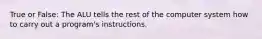 True or False: The ALU tells the rest of the computer system how to carry out a program's instructions.