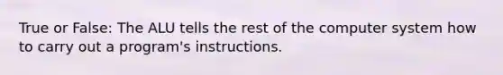 True or False: The ALU tells the rest of the computer system how to carry out a program's instructions.