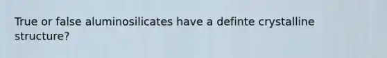 True or false aluminosilicates have a definte crystalline structure?
