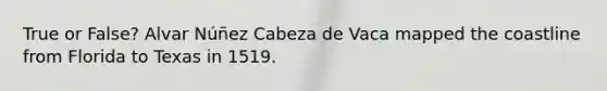 True or False? Alvar Núñez Cabeza de Vaca mapped the coastline from Florida to Texas in 1519.