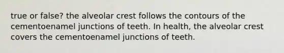 true or false? the alveolar crest follows the contours of the cementoenamel junctions of teeth. In health, the alveolar crest covers the cementoenamel junctions of teeth.